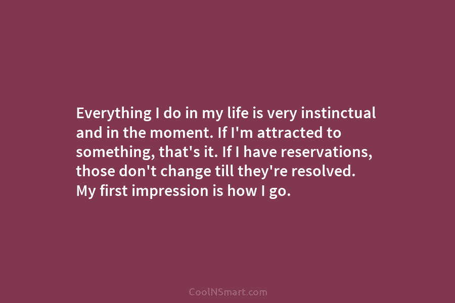 Everything I do in my life is very instinctual and in the moment. If I’m...