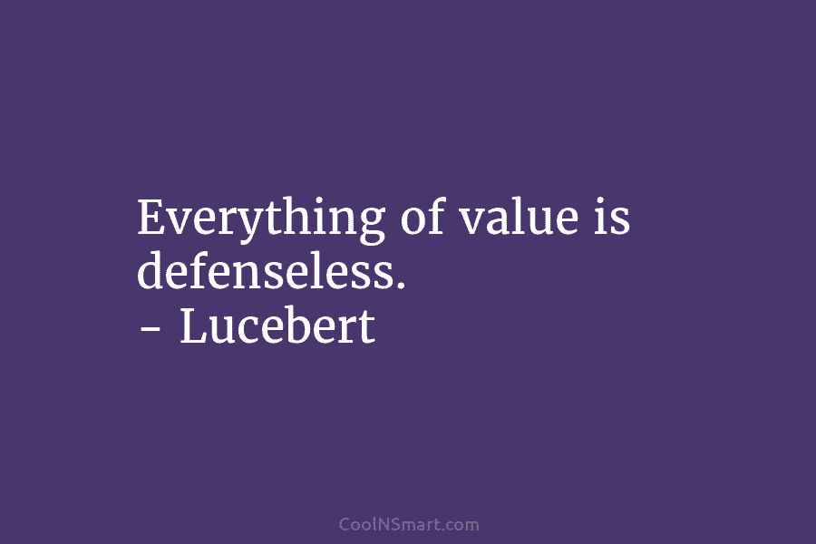 Everything of value is defenseless. – Lucebert