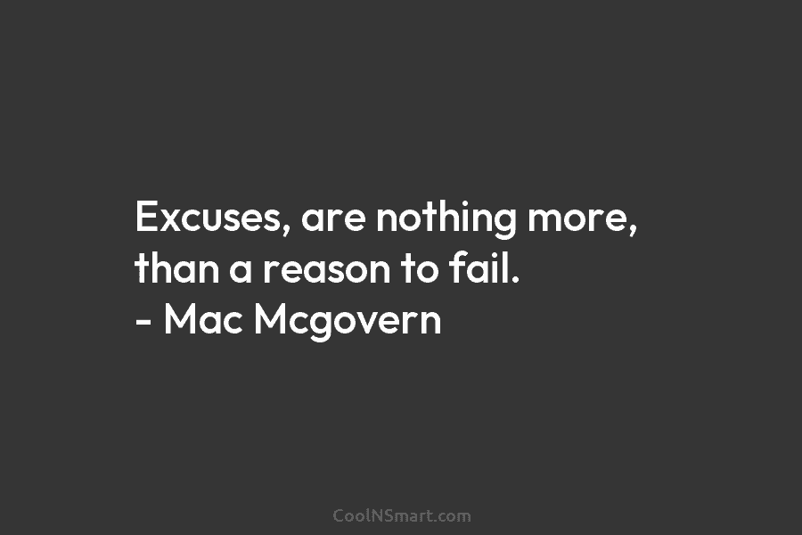 Excuses, are nothing more, than a reason to fail. – Mac Mcgovern