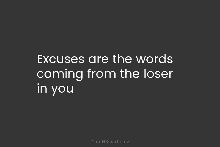 Excuses are the words coming from the loser in you