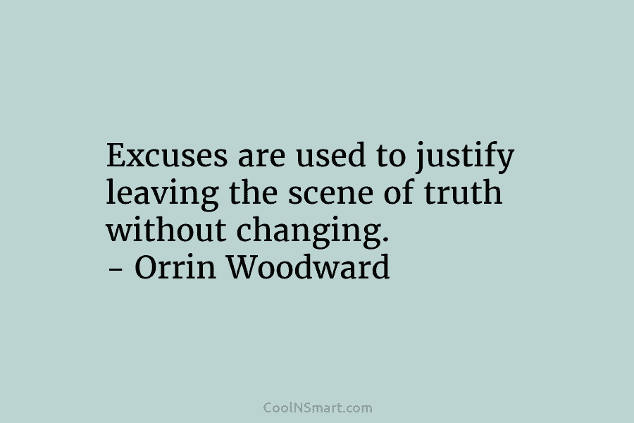 Excuses are used to justify leaving the scene of truth without changing. – Orrin Woodward