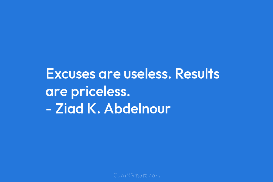 Excuses are useless. Results are priceless. – Ziad K. Abdelnour