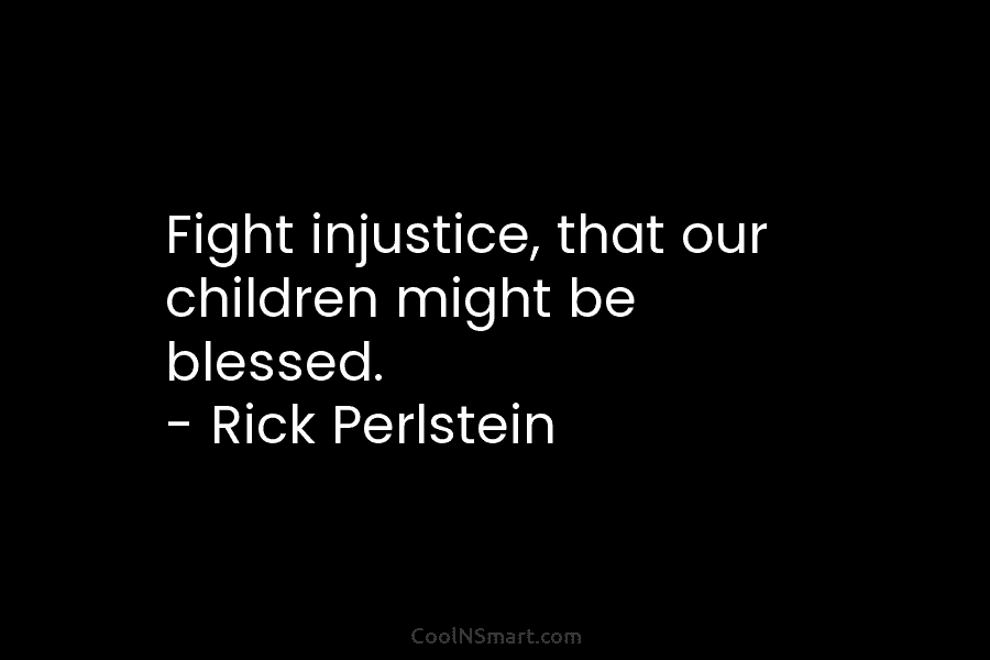 Fight injustice, that our children might be blessed. – Rick Perlstein
