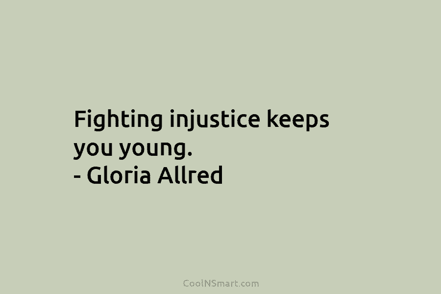 Fighting injustice keeps you young. – Gloria Allred