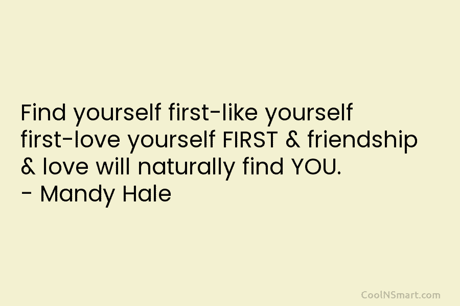 Find yourself first-like yourself first-love yourself FIRST & friendship & love will naturally find YOU. – Mandy Hale