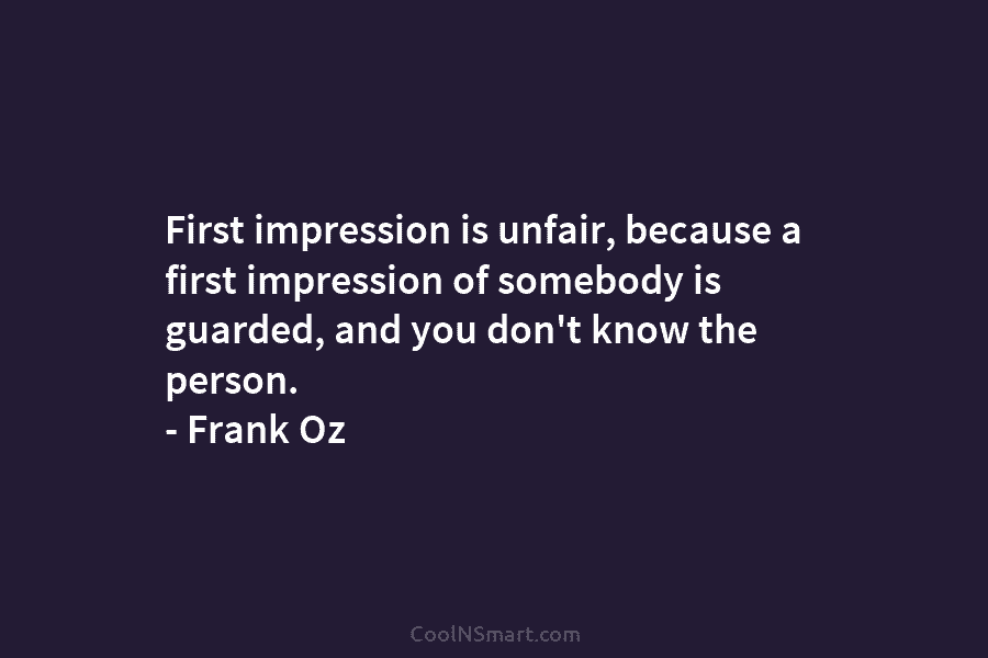 First impression is unfair, because a first impression of somebody is guarded, and you don’t...