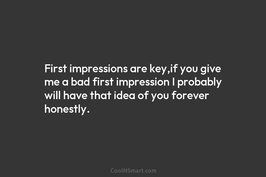 First impressions are key,if you give me a bad first impression I probably will have...