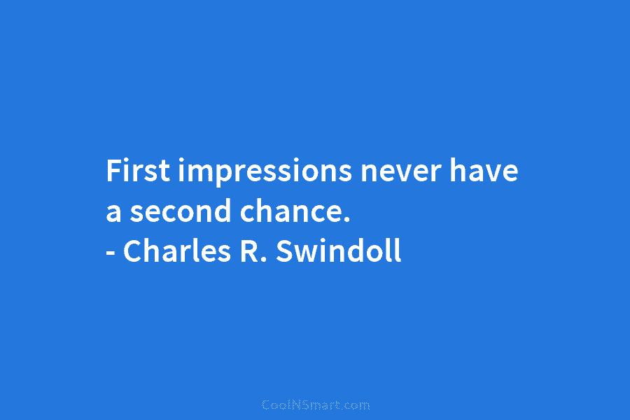 First impressions never have a second chance. – Charles R. Swindoll