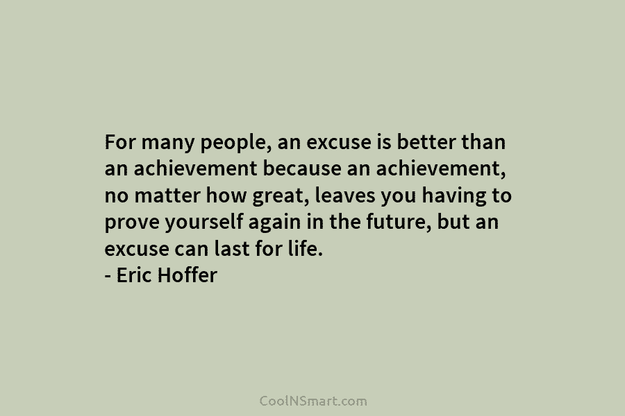 For many people, an excuse is better than an achievement because an achievement, no matter how great, leaves you having...