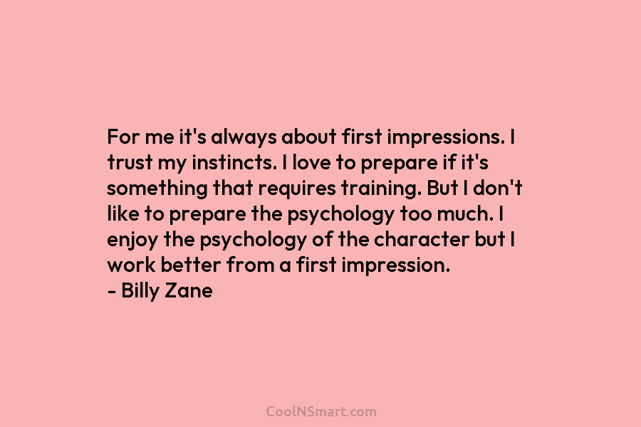 For me it’s always about first impressions. I trust my instincts. I love to prepare...