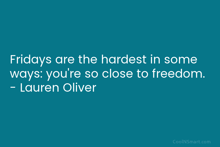 Fridays are the hardest in some ways: you’re so close to freedom. – Lauren Oliver