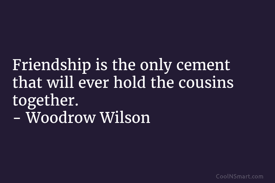 Friendship is the only cement that will ever hold the cousins together. – Woodrow Wilson