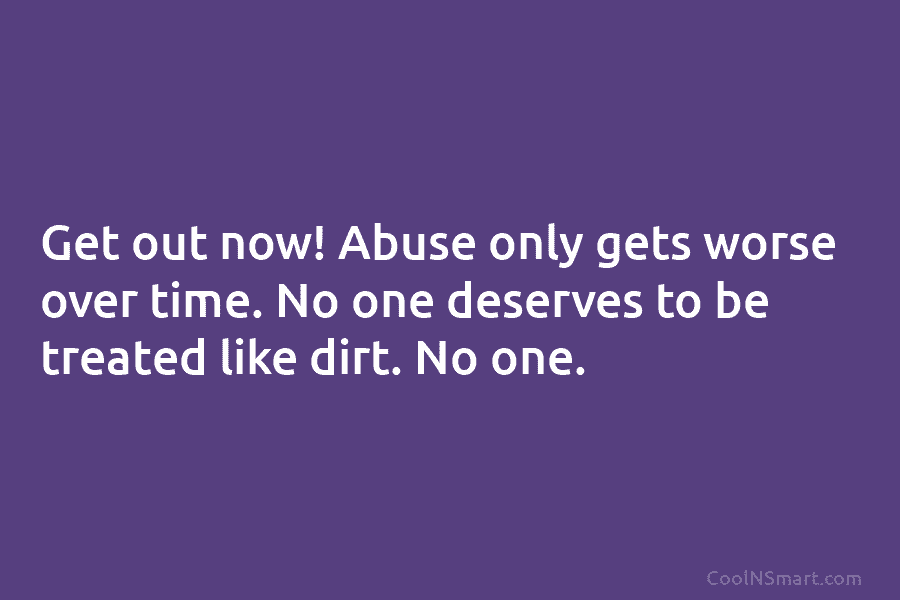 Get out now! Abuse only gets worse over time. No one deserves to be treated like dirt. No one.