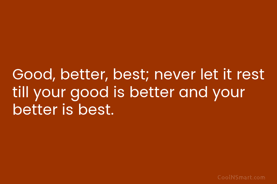 Good, better, best; never let it rest till your good is better and your better...
