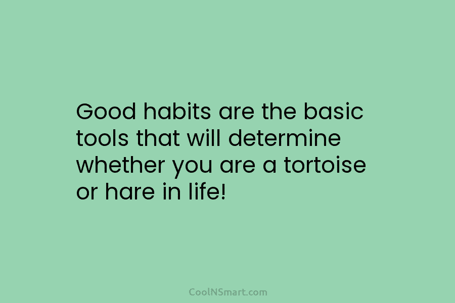 Good habits are the basic tools that will determine whether you are a tortoise or hare in life!