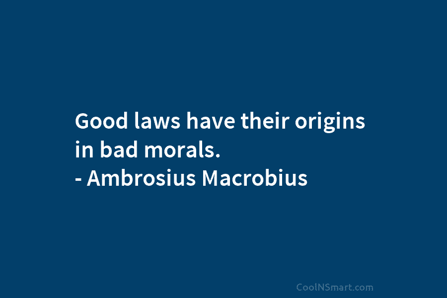 Good laws have their origins in bad morals. – Ambrosius Macrobius