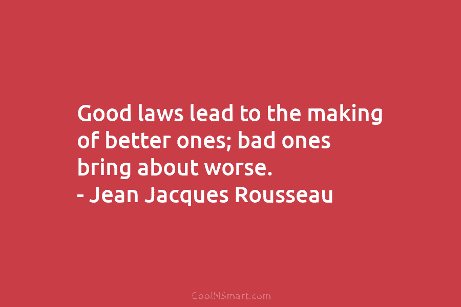 Good laws lead to the making of better ones; bad ones bring about worse. – Jean Jacques Rousseau