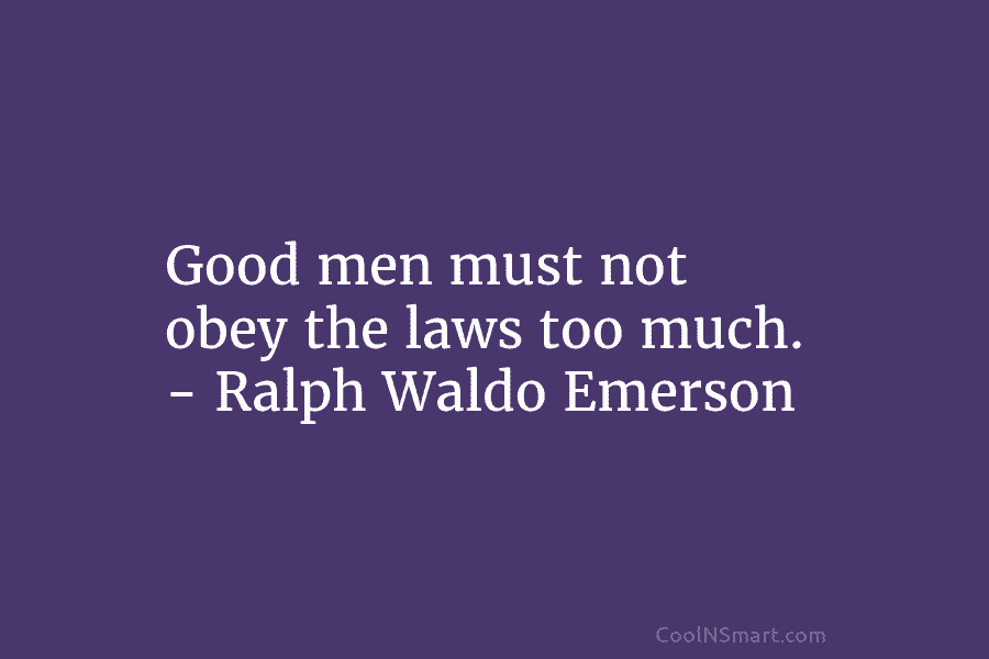 Good men must not obey the laws too much. – Ralph Waldo Emerson