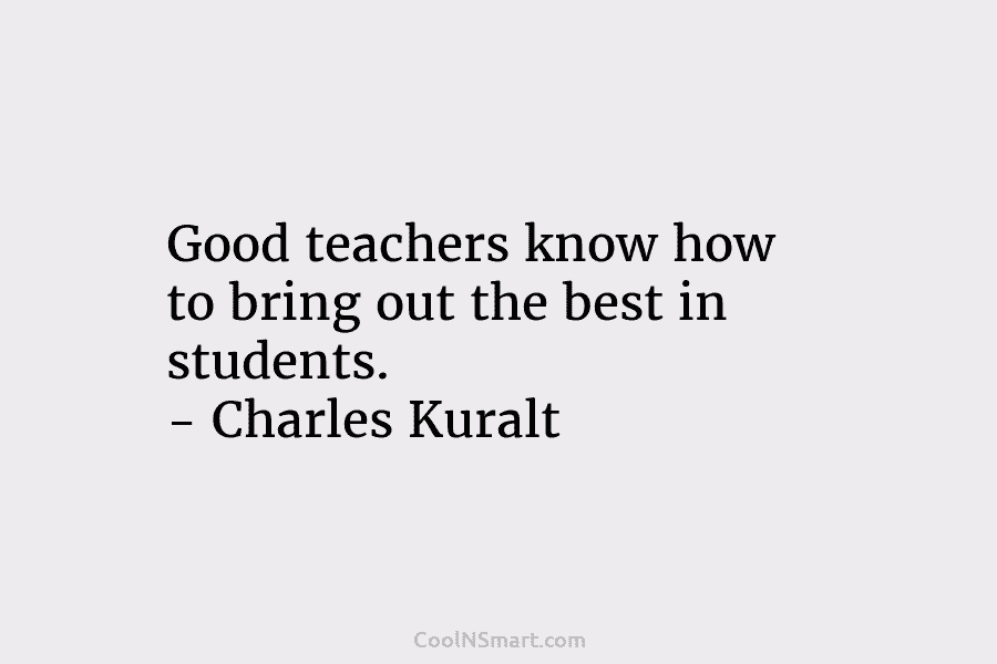 Good teachers know how to bring out the best in students. – Charles Kuralt