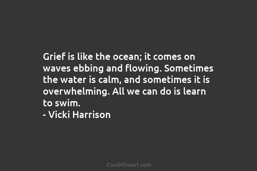 Grief is like the ocean; it comes on waves ebbing and flowing. Sometimes the water...