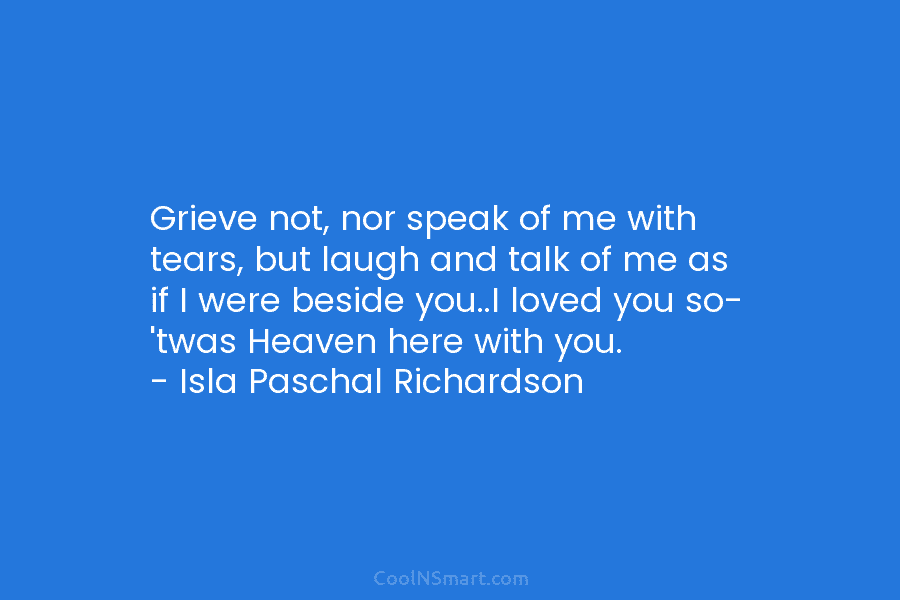 Grieve not, nor speak of me with tears, but laugh and talk of me as if I were beside you..I...