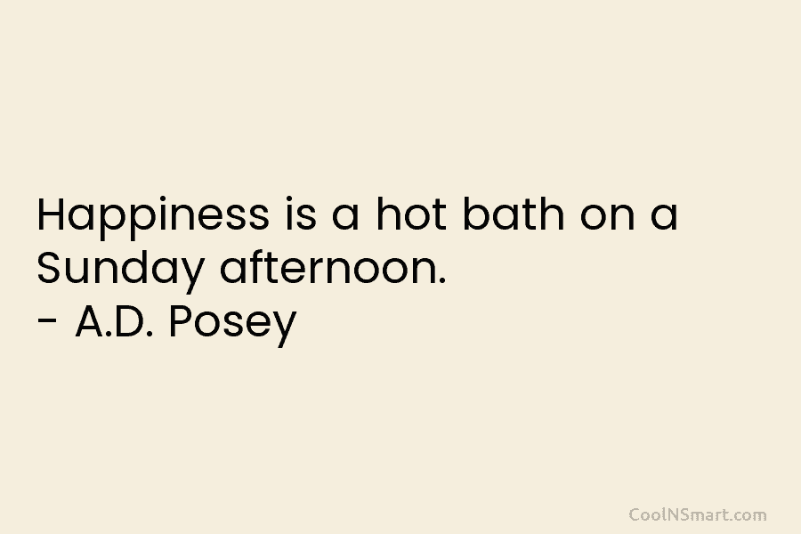 Happiness is a hot bath on a Sunday afternoon. – A.D. Posey