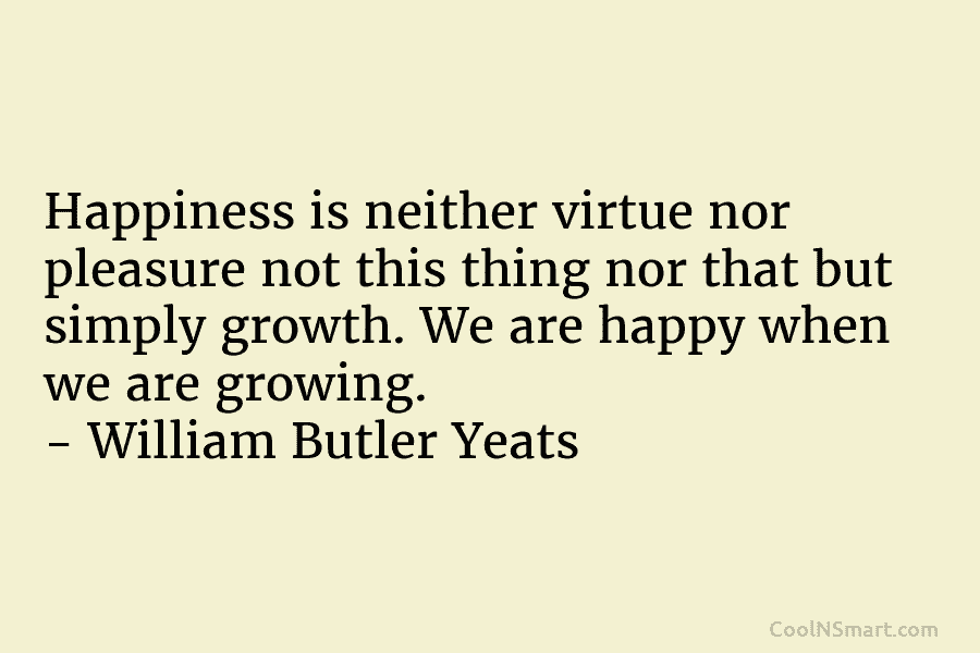Happiness is neither virtue nor pleasure not this thing nor that but simply growth. We...