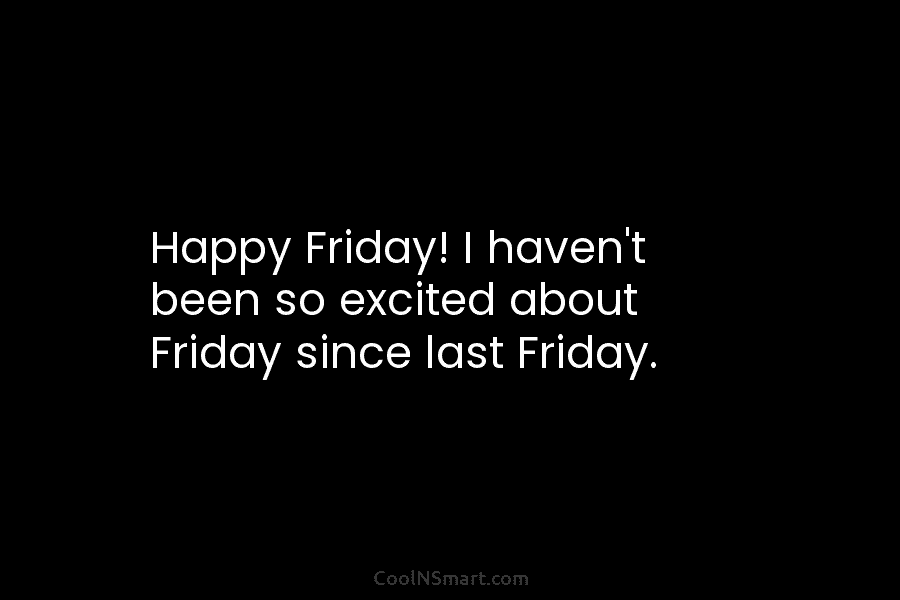 Happy Friday! I haven’t been so excited about Friday since last Friday.