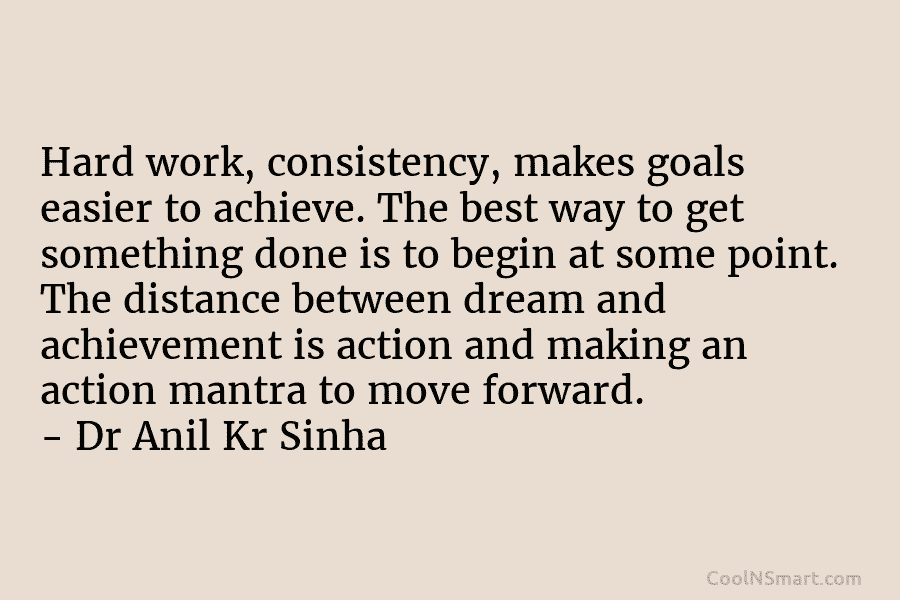 Hard work, consistency, makes goals easier to achieve. The best way to get something done...