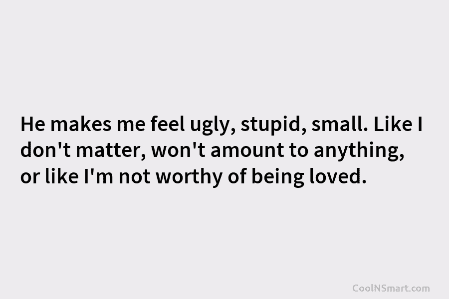 He makes me feel ugly, stupid, small. Like I don’t matter, won’t amount to anything,...