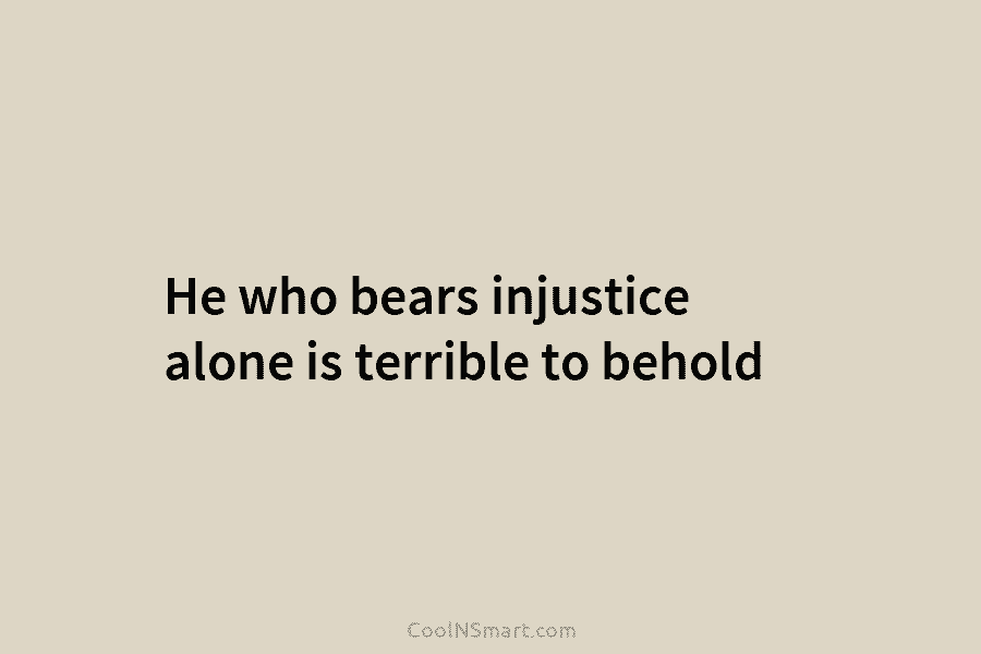 He who bears injustice alone is terrible to behold