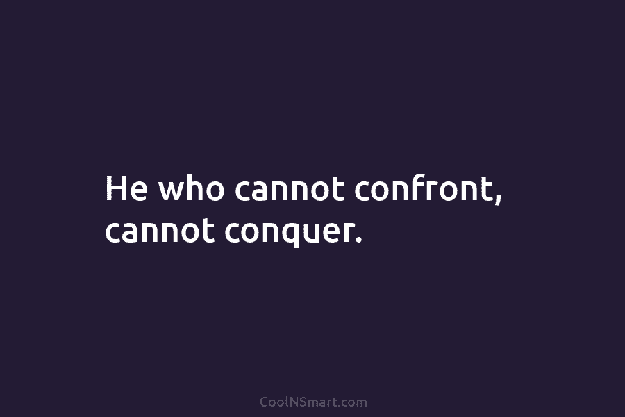 He who cannot confront, cannot conquer.
