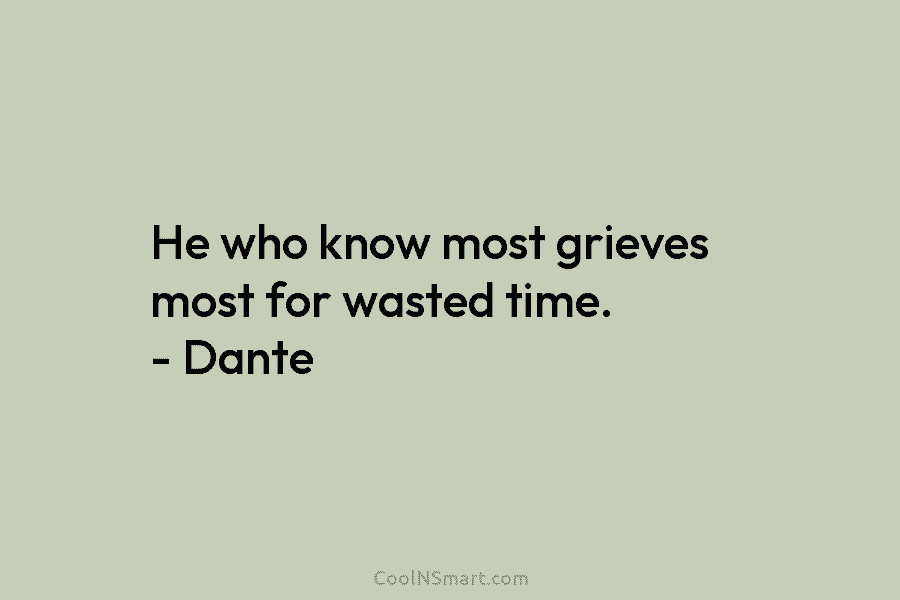 He who know most grieves most for wasted time. – Dante