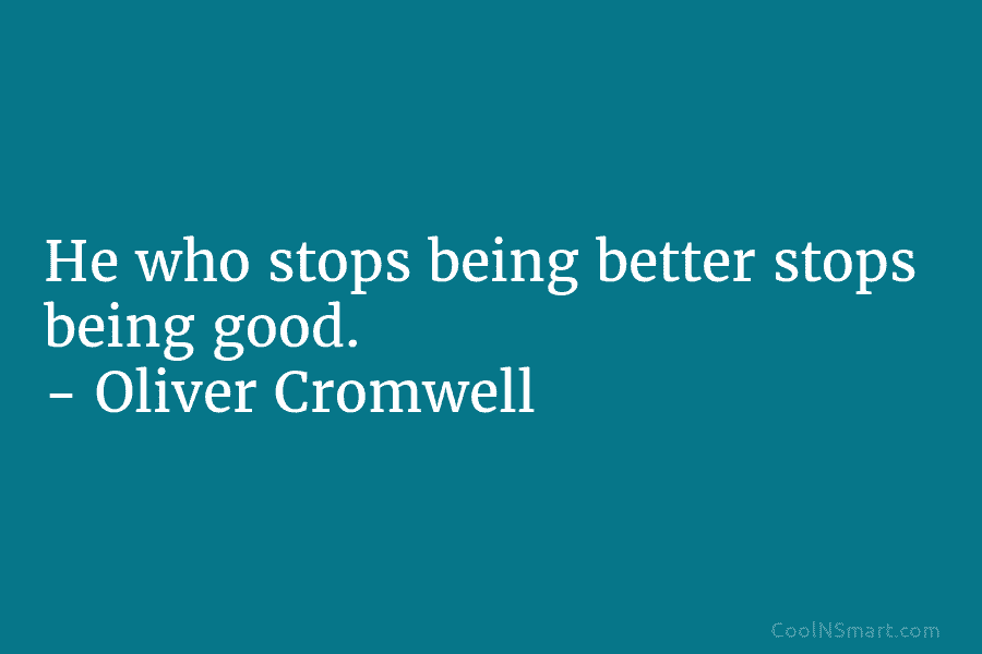He who stops being better stops being good. – Oliver Cromwell