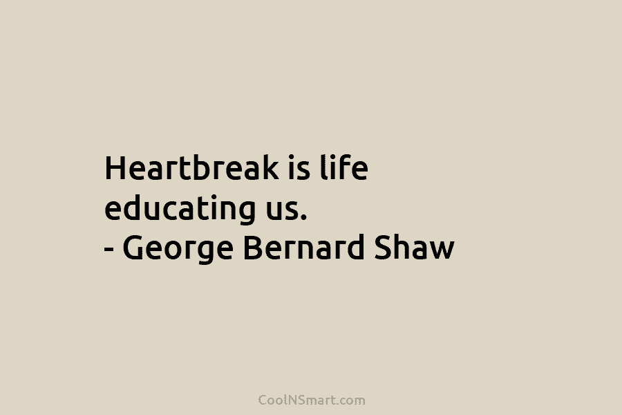 Heartbreak is life educating us. – George Bernard Shaw