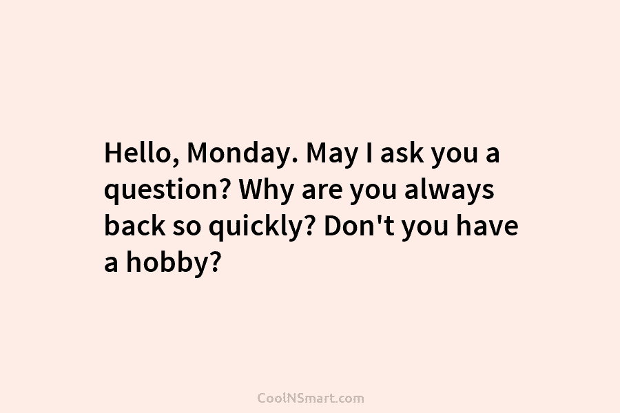 Hello, Monday. May I ask you a question? Why are you always back so quickly? Don’t you have a hobby?