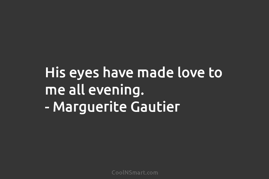 His eyes have made love to me all evening. – Marguerite Gautier