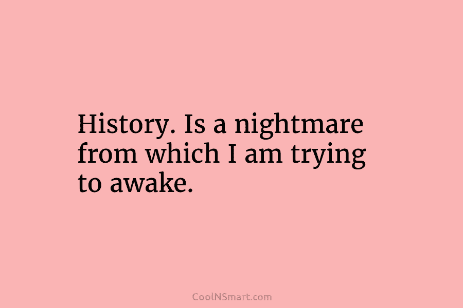 History. Is a nightmare from which I am trying to awake.