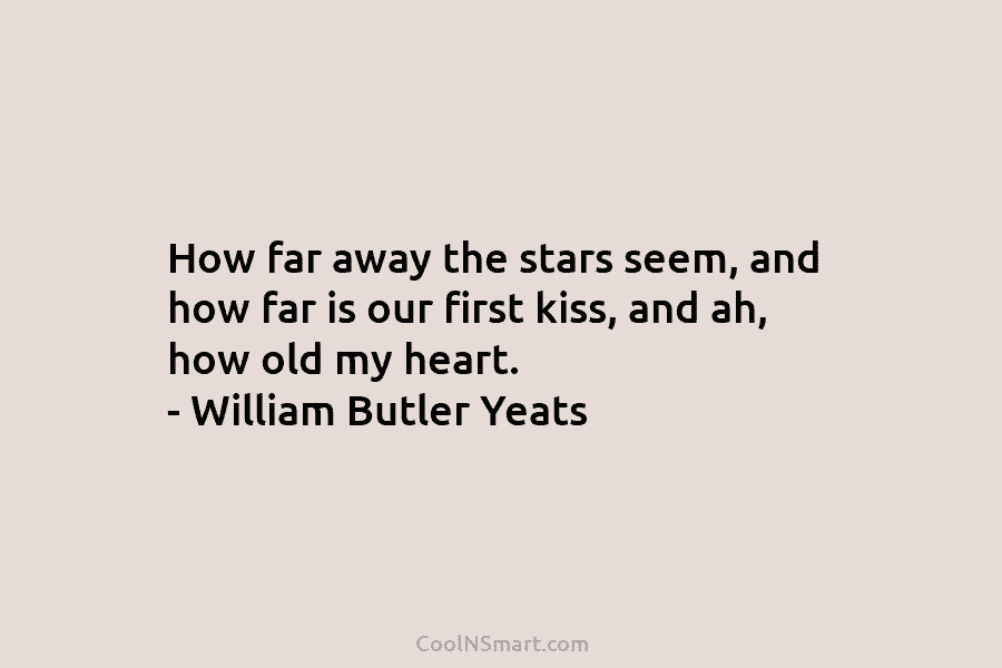 How far away the stars seem, and how far is our first kiss, and ah, how old my heart. –...