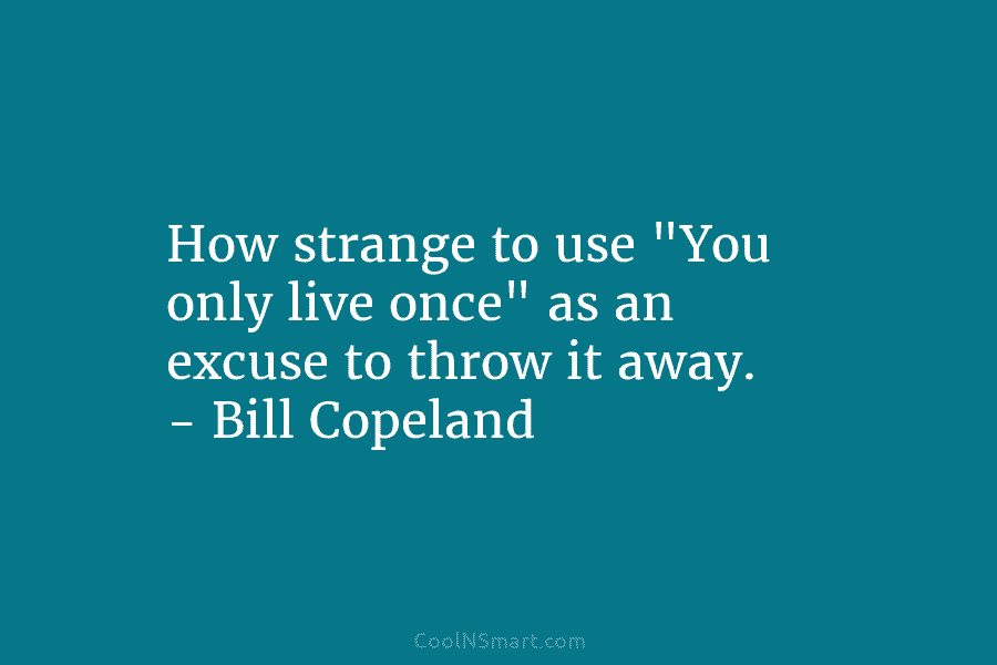 How strange to use “You only live once” as an excuse to throw it away....