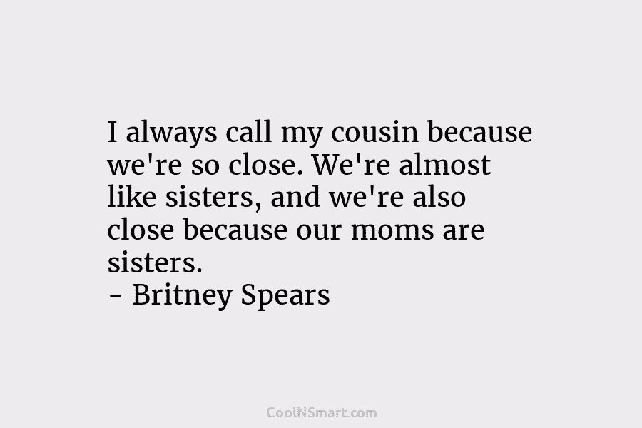 I always call my cousin because we’re so close. We’re almost like sisters, and we’re also close because our moms...