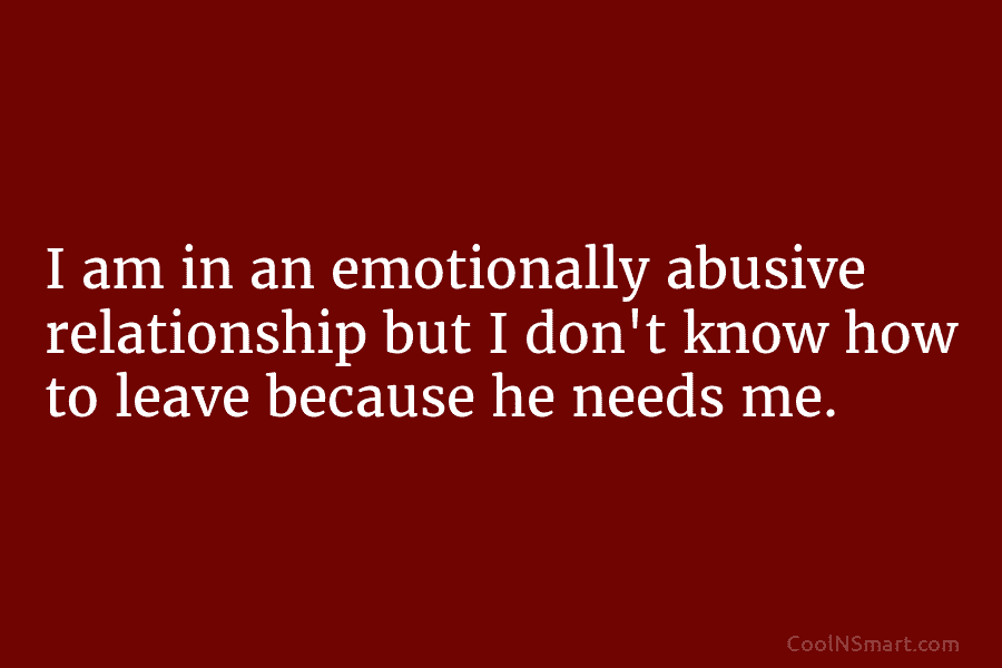 I am in an emotionally abusive relationship but I don’t know how to leave because...