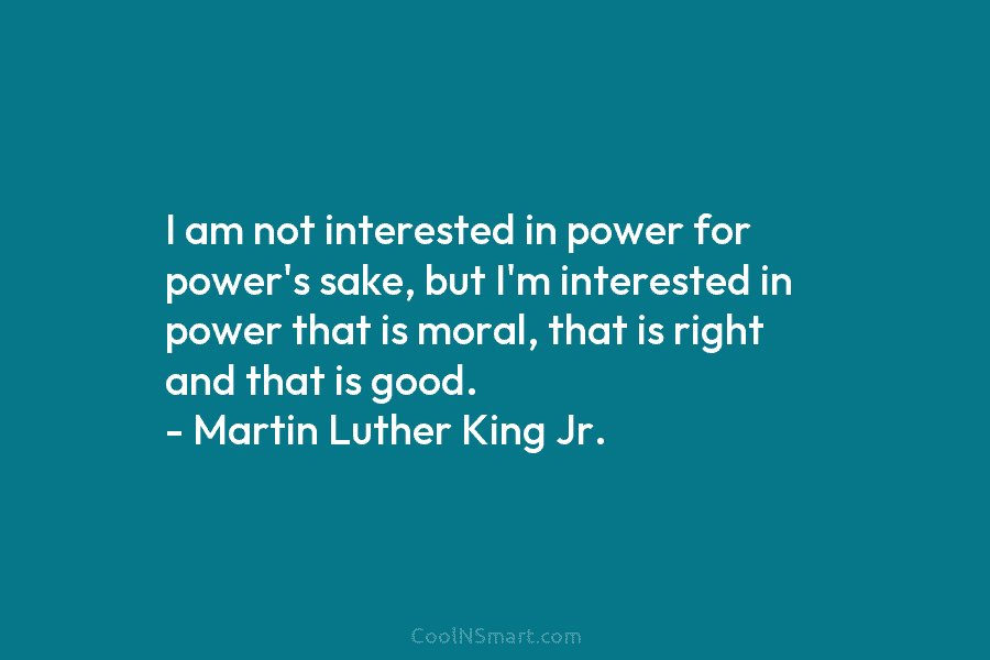 I am not interested in power for power’s sake, but I’m interested in power that is moral, that is right...