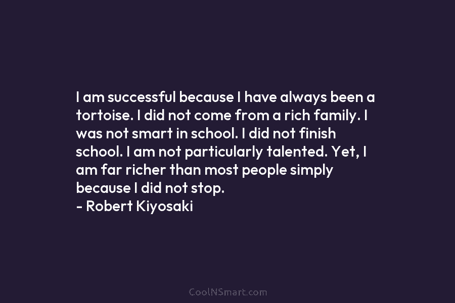 I am successful because I have always been a tortoise. I did not come from a rich family. I was...
