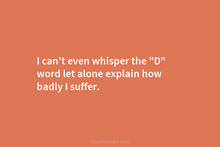 I can’t even whisper the “D” word let alone explain how badly I suffer.