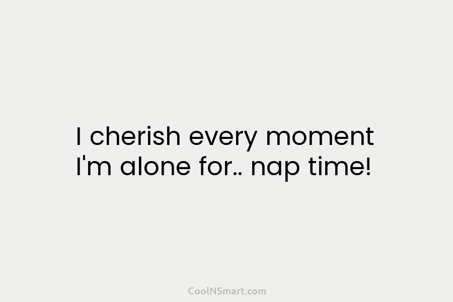 I cherish every moment I’m alone for.. nap time!