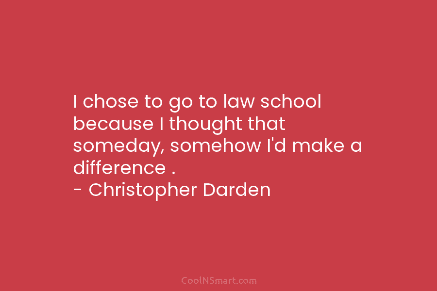 I chose to go to law school because I thought that someday, somehow I’d make a difference . – Christopher...