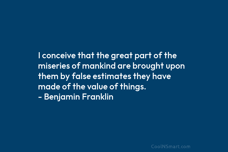 I conceive that the great part of the miseries of mankind are brought upon them by false estimates they have...