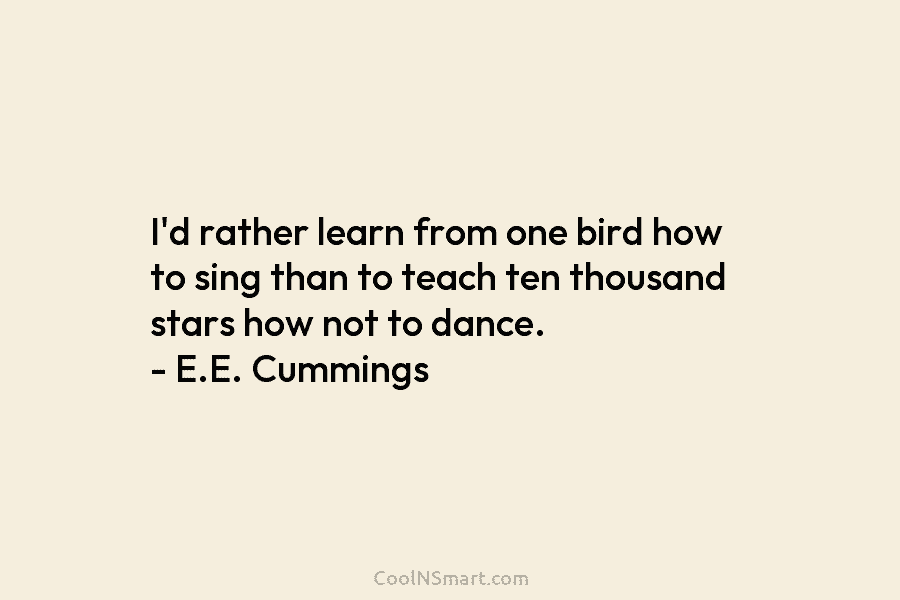 I’d rather learn from one bird how to sing than to teach ten thousand stars how not to dance. –...
