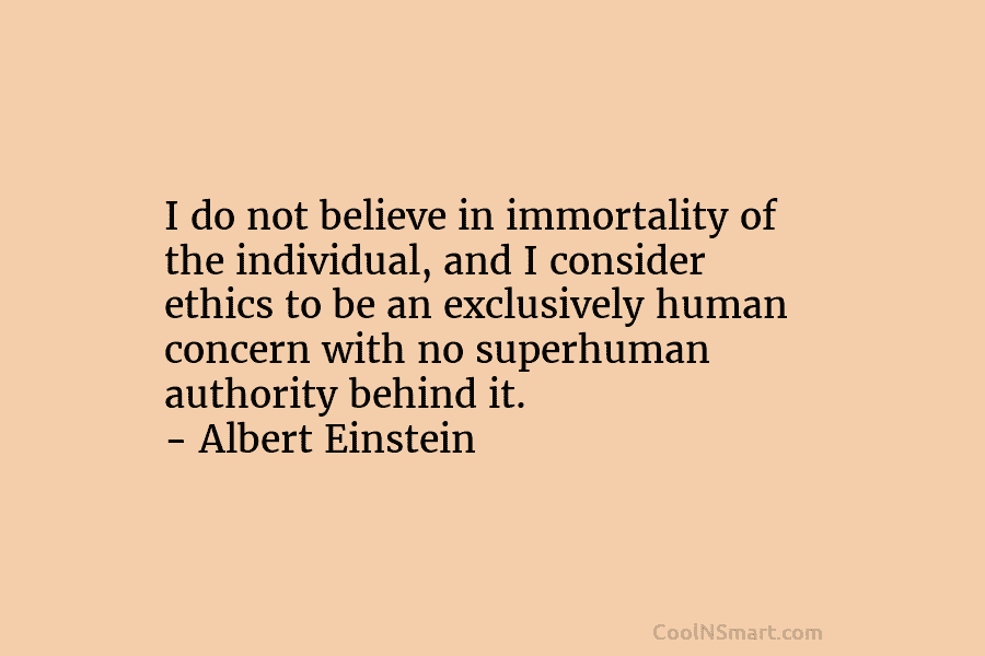 I do not believe in immortality of the individual, and I consider ethics to be an exclusively human concern with...